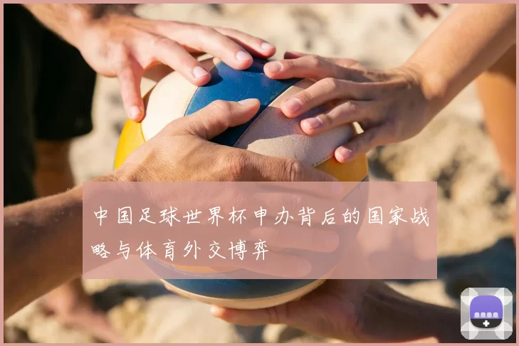 中国足球世界杯申办背后的国家战略与体育外交博弈
