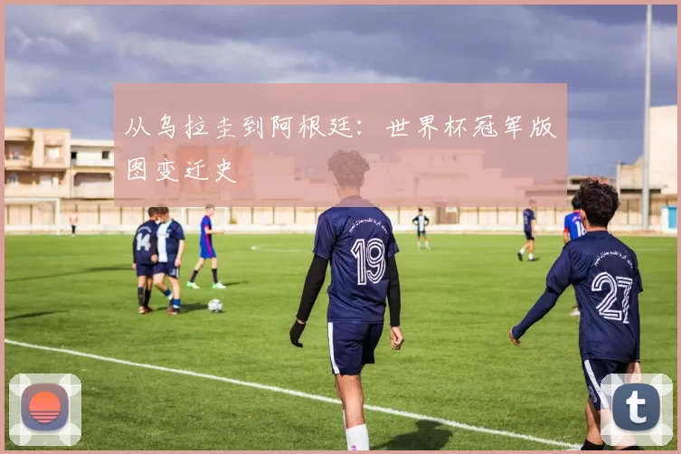 从乌拉圭到阿根廷：世界杯冠军版图变迁史