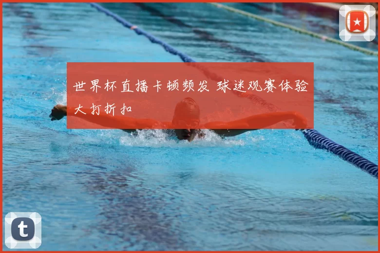 世界杯直播卡顿频发 球迷观赛体验大打折扣