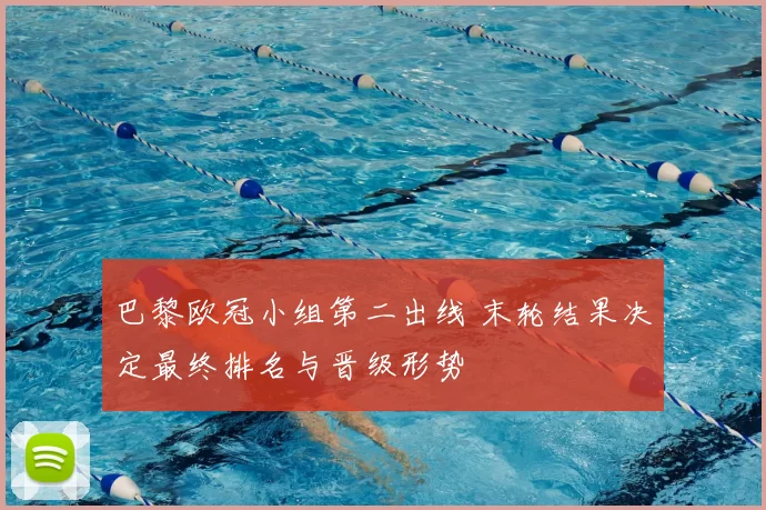 巴黎欧冠小组第二出线 末轮结果决定最终排名与晋级形势