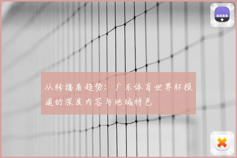从转播看趋势:广东体育世界杯报道的深度内容与地域特色