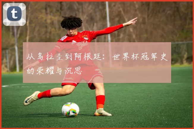 从乌拉圭到阿根廷：世界杯冠军史的荣耀与沉思