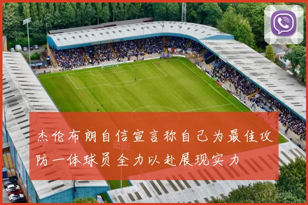 杰伦布朗自信宣言称自己为最佳攻防一体球员全力以赴展现实力
