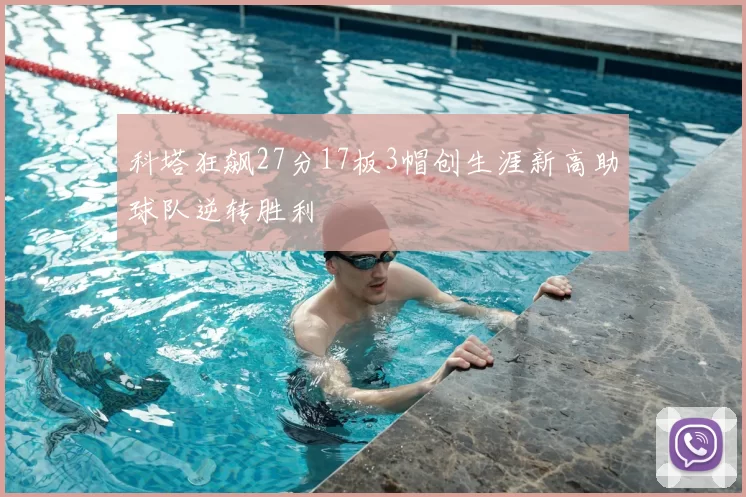 科塔狂飙27分17板3帽创生涯新高助球队逆转胜利