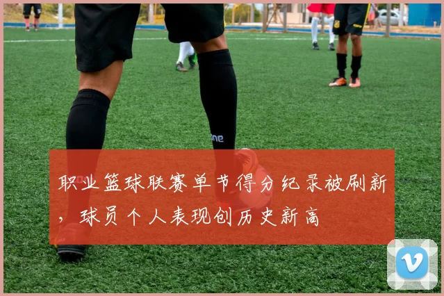 职业篮球联赛单节得分纪录被刷新，球员个人表现创历史新高