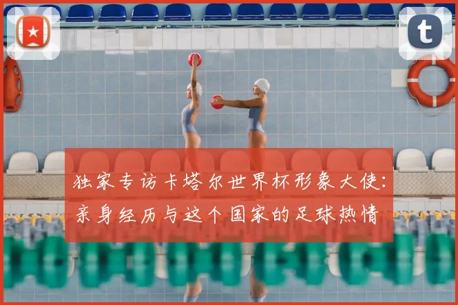 独家专访卡塔尔世界杯形象大使：亲身经历与这个国家的足球热情