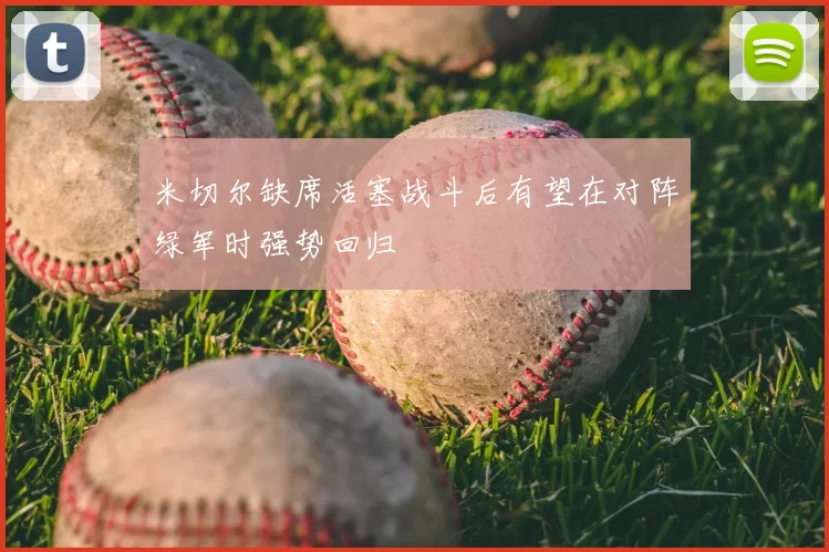 米切尔缺席活塞战斗后有望在对阵绿军时强势回归