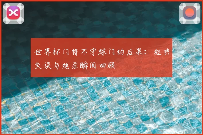 世界杯门将不守球门的后果：经典失误与绝杀瞬间回顾