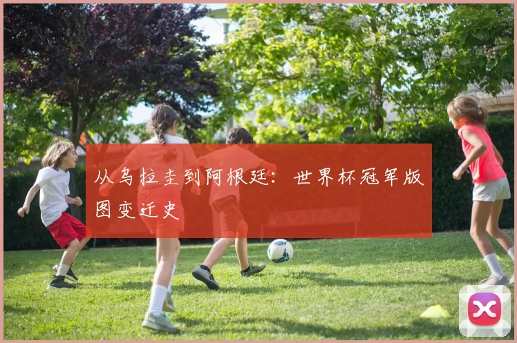 从乌拉圭到阿根廷：世界杯冠军版图变迁史