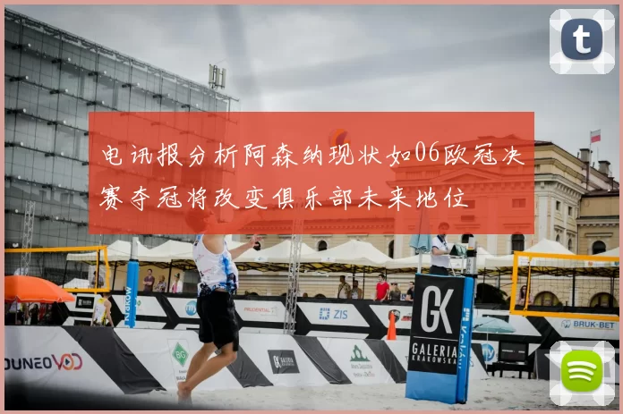 电讯报分析阿森纳现状如06欧冠决赛夺冠将改变俱乐部未来地位